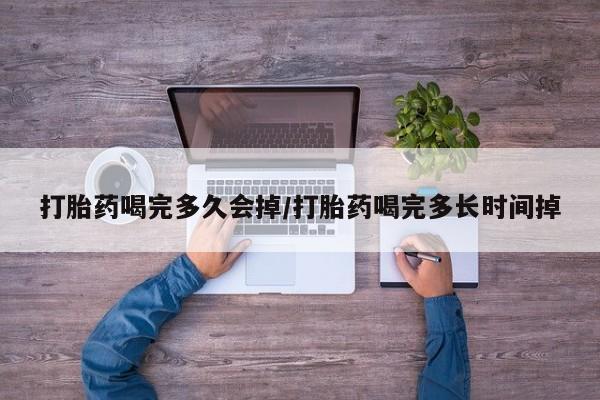 流产药如何购买打胎药喝完多久会掉/打胎药喝完多长时间掉
