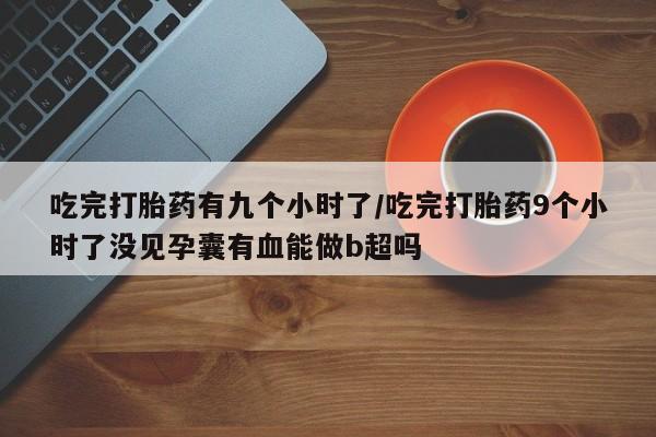 流产药如何购买吃完打胎药有九个小时了/吃完打胎药9个小时了没见孕囊有血能做b超吗