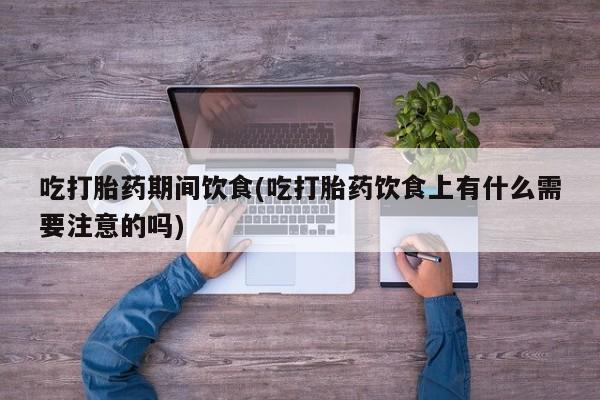 流产药如何购买吃打胎药期间饮食(吃打胎药饮食上有什么需要注意的吗)