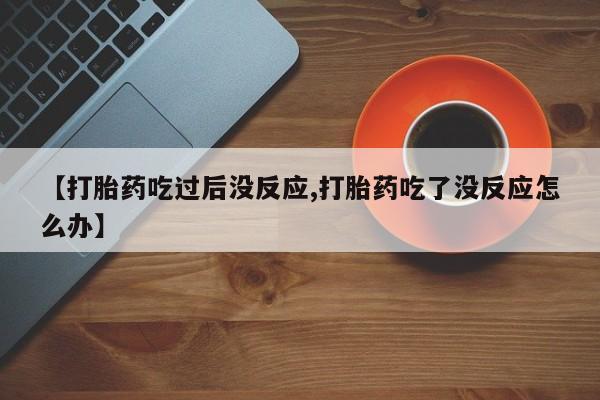 流产药如何购买【打胎药吃过后没反应,打胎药吃了没反应怎么办】