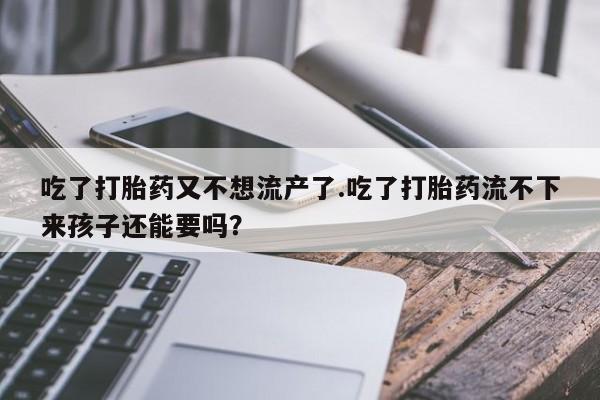 流产药如何购买吃了打胎药又不想流产了.吃了打胎药流不下来孩子还能要吗？