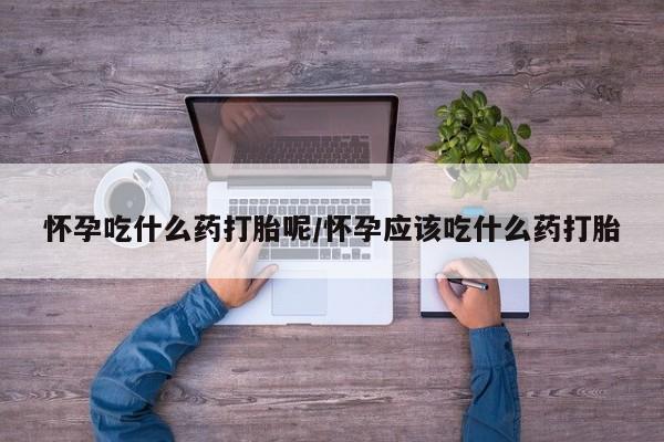 流产药如何购买怀孕吃什么药打胎呢/怀孕应该吃什么药打胎