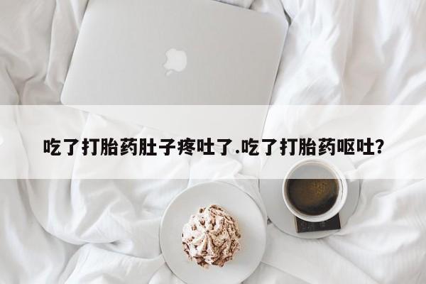 流产药如何购买吃了打胎药肚子疼吐了.吃了打胎药呕吐？