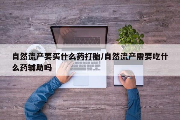 流产药如何购买自然流产要买什么药打胎/自然流产需要吃什么药辅助吗