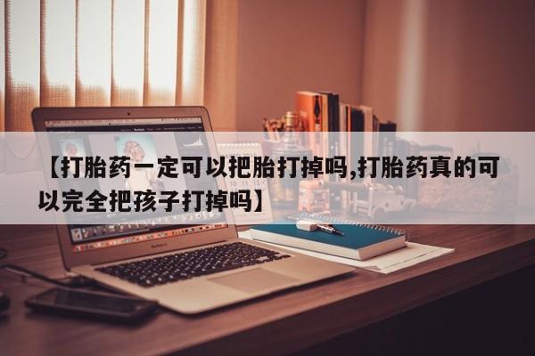 流产药如何购买【打胎药一定可以把胎打掉吗,打胎药真的可以完全把孩子打掉吗】