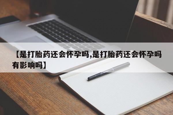 流产药如何购买【是打胎药还会怀孕吗,是打胎药还会怀孕吗有影响吗】