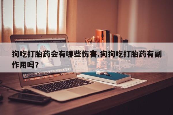 流产药如何购买狗吃打胎药会有哪些伤害.狗狗吃打胎药有副作用吗？