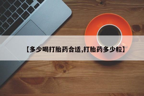 流产药如何购买【多少喝打胎药合适,打胎药多少粒】