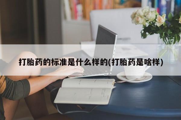 流产药如何购买打胎药的标准是什么样的(打胎药是啥样)
