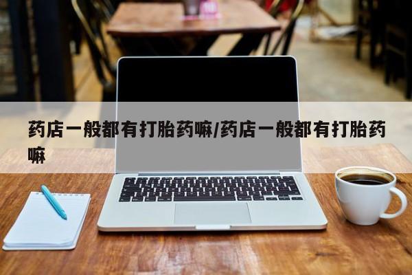 流产药如何购买药店一般都有打胎药嘛/药店一般都有打胎药嘛
