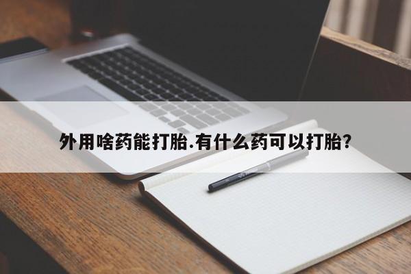 流产药如何购买外用啥药能打胎.有什么药可以打胎？