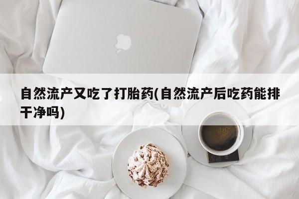 流产药如何购买自然流产又吃了打胎药(自然流产后吃药能排干净吗)