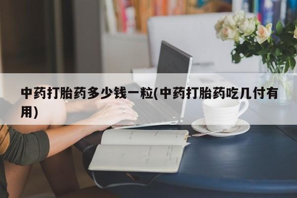 流产药如何购买中药打胎药多少钱一粒(中药打胎药吃几付有用)