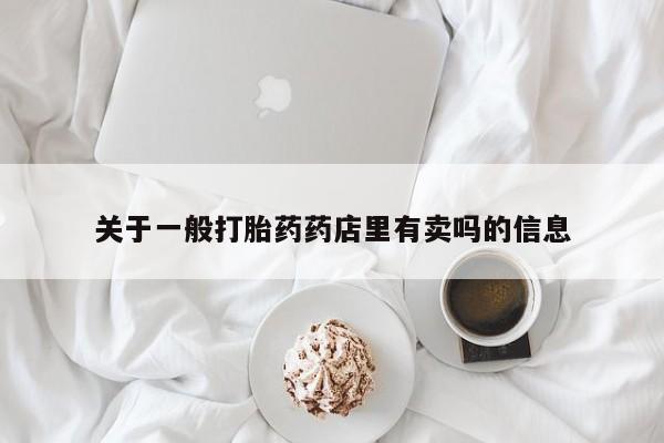 流产药如何购买关于一般打胎药药店里有卖吗的信息