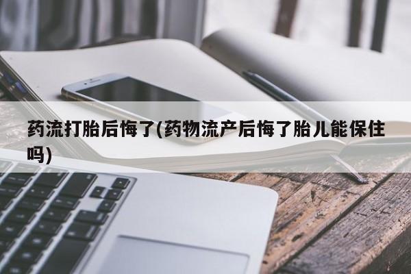 流产药如何购买药流打胎后悔了(药物流产后悔了胎儿能保住吗)