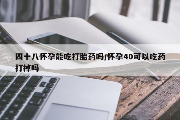 流产药如何购买四十八怀孕能吃打胎药吗/怀孕40可以吃药打掉吗