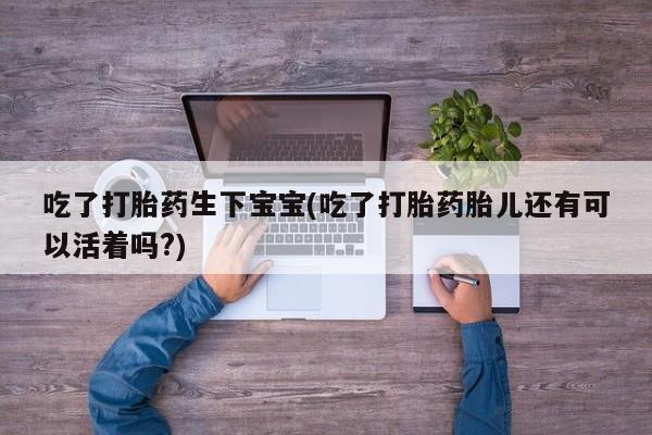 流产药如何购买吃了打胎药生下宝宝(吃了打胎药胎儿还有可以活着吗?)