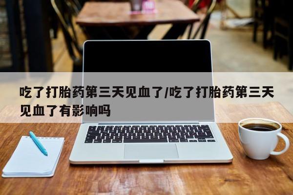 流产药如何购买吃了打胎药第三天见血了/吃了打胎药第三天见血了有影响吗