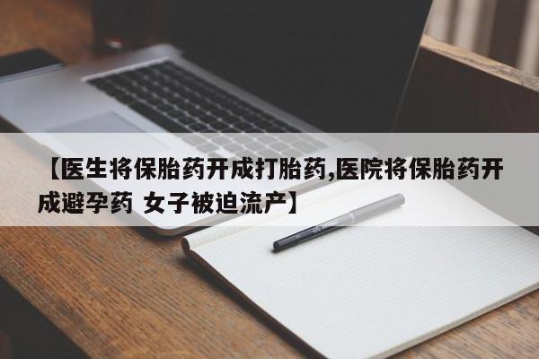 流产药如何购买【医生将保胎药开成打胎药,医院将保胎药开成避孕药 女子被迫流产】