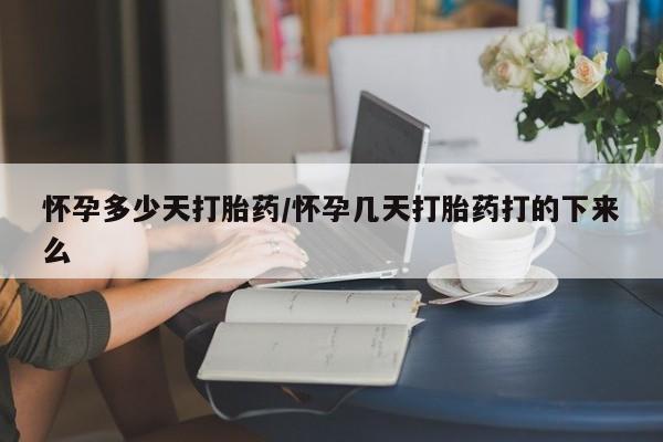 流产药如何购买怀孕多少天打胎药/怀孕几天打胎药打的下来么