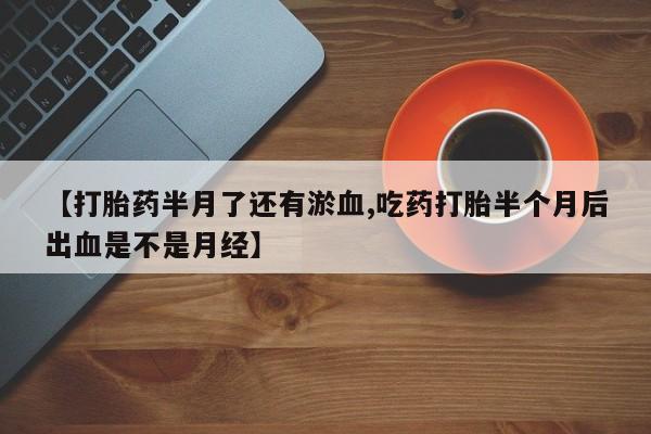 流产药如何购买【打胎药半月了还有淤血,吃药打胎半个月后出血是不是月经】