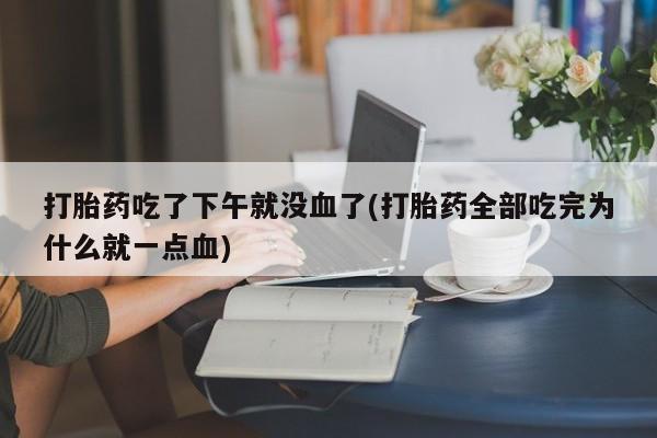 流产药如何购买打胎药吃了下午就没血了(打胎药全部吃完为什么就一点血)