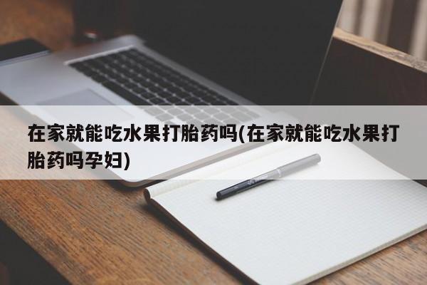 流产药如何购买在家就能吃水果打胎药吗(在家就能吃水果打胎药吗孕妇)