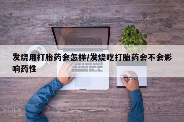 流产药如何购买发烧用打胎药会怎样/发烧吃打胎药会不会影响药性