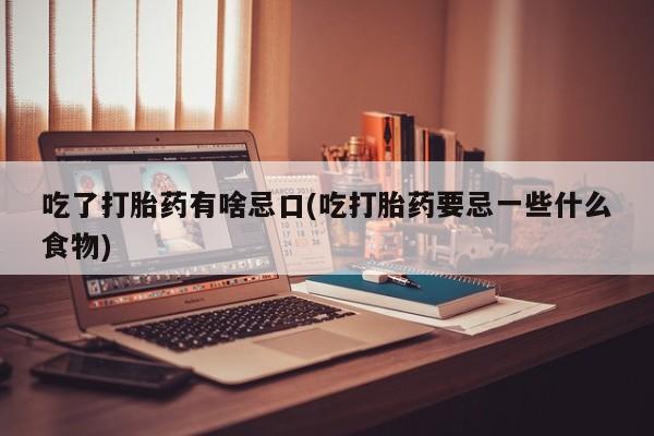 流产药如何购买吃了打胎药有啥忌口(吃打胎药要忌一些什么食物)