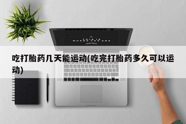 流产药如何购买吃打胎药几天能运动(吃完打胎药多久可以运动)
