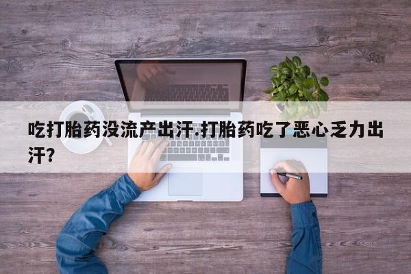 流产药如何购买吃打胎药没流产出汗.打胎药吃了恶心乏力出汗？