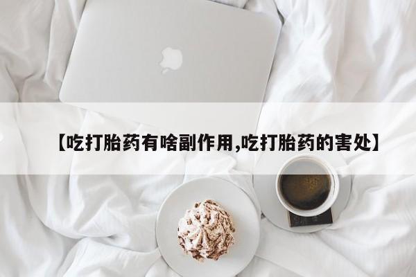 流产药如何购买【吃打胎药有啥副作用,吃打胎药的害处】