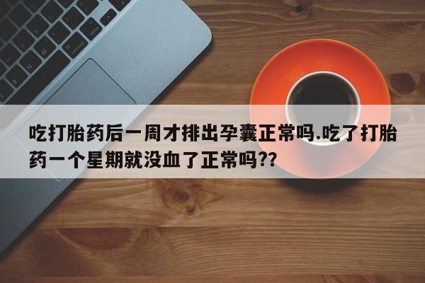 流产药如何购买吃打胎药后一周才排出孕囊正常吗.吃了打胎药一个星期就没血了正常吗?？