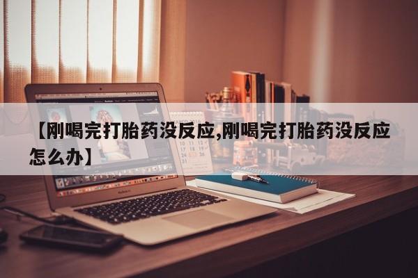 流产药如何购买【刚喝完打胎药没反应,刚喝完打胎药没反应怎么办】