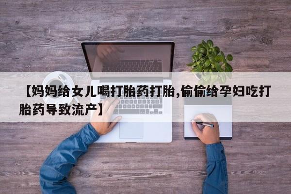 流产药如何购买【妈妈给女儿喝打胎药打胎,偷偷给孕妇吃打胎药导致流产】