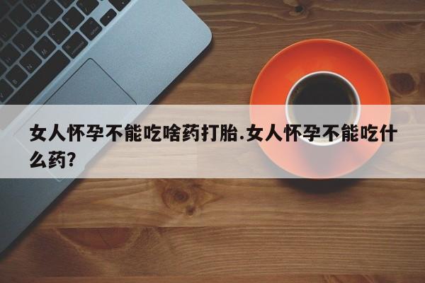 流产药如何购买女人怀孕不能吃啥药打胎.女人怀孕不能吃什么药？