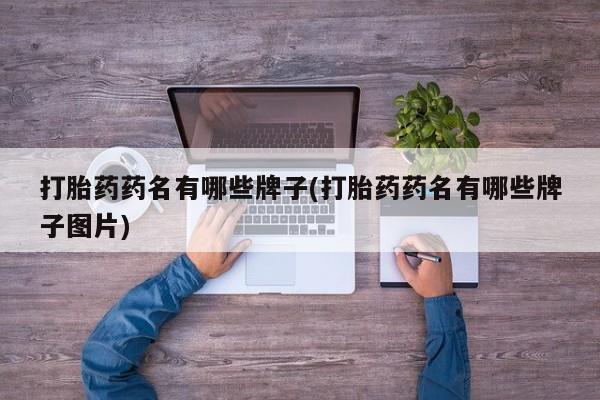 流产药如何购买打胎药药名有哪些牌子(打胎药药名有哪些牌子图片)