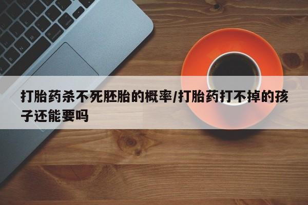 流产药如何购买打胎药杀不死胚胎的概率/打胎药打不掉的孩子还能要吗