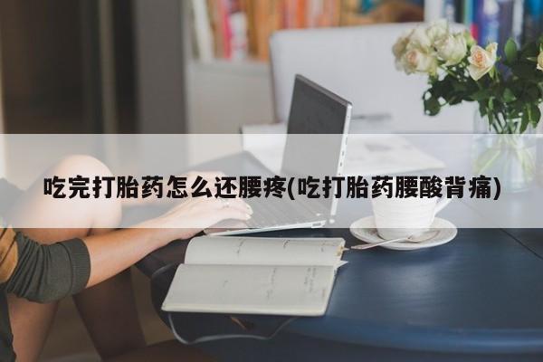 流产药如何购买吃完打胎药怎么还腰疼(吃打胎药腰酸背痛)