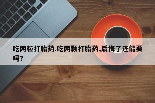 流产药如何购买吃两粒打胎药.吃两颗打胎药,后悔了还能要吗？