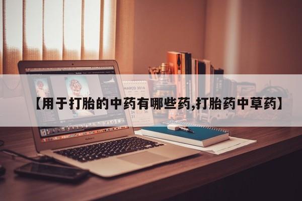 流产药如何购买【用于打胎的中药有哪些药,打胎药中草药】