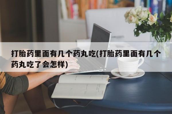 流产药如何购买打胎药里面有几个药丸吃(打胎药里面有几个药丸吃了会怎样)