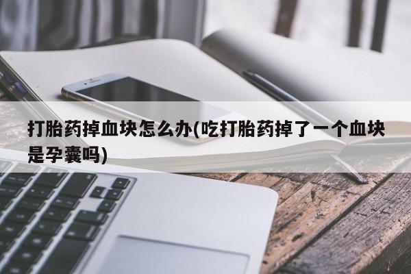 流产药如何购买打胎药掉血块怎么办(吃打胎药掉了一个血块是孕囊吗)