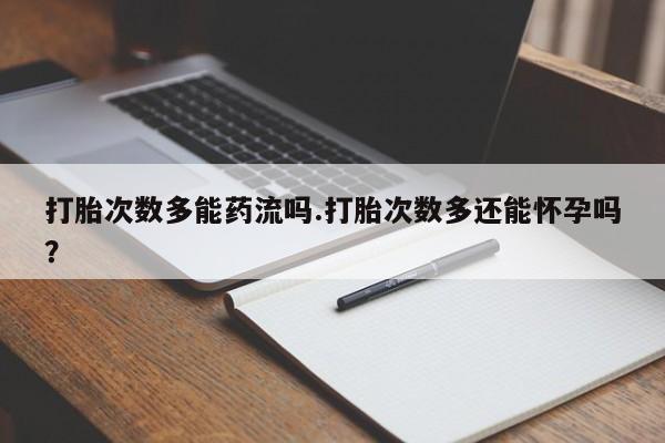 流产药如何购买打胎次数多能药流吗.打胎次数多还能怀孕吗？