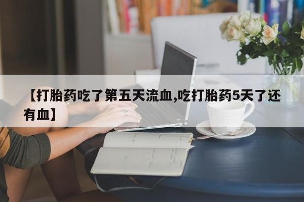 流产药如何购买【打胎药吃了第五天流血,吃打胎药5天了还有血】