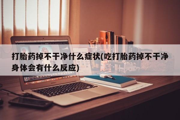 流产药如何购买打胎药掉不干净什么症状(吃打胎药掉不干净身体会有什么反应)