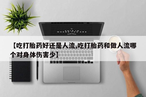 流产药如何购买【吃打胎药好还是人流,吃打胎药和做人流哪个对身体伤害少】
