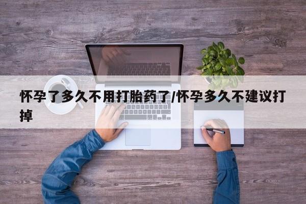 流产药如何购买怀孕了多久不用打胎药了/怀孕多久不建议打掉