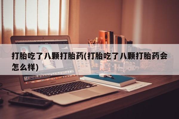 流产药如何购买打胎吃了八颗打胎药(打胎吃了八颗打胎药会怎么样)