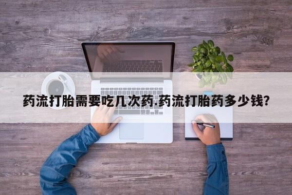 流产药如何购买药流打胎需要吃几次药.药流打胎药多少钱？